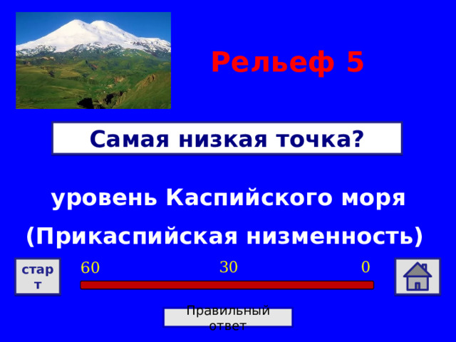 Рельеф  5 Самая низкая точка? уровень Каспийского моря (Прикаспийская низменность) 0 30 60 старт Правильный ответ 