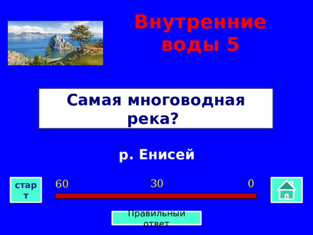 Внутренние воды  5 Самая многоводная река? р. Енисей 0 30 60 старт Правильный ответ 
