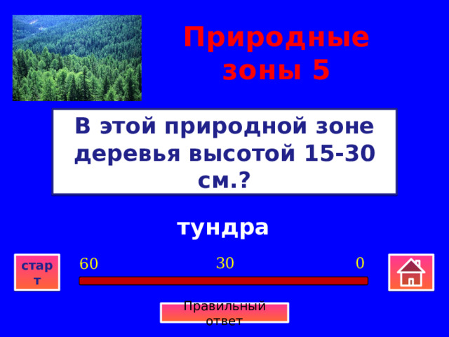 Природные зоны  5 В этой природной зоне деревья высотой 15-30 см.? тундра 0 30 60 старт Правильный ответ 
