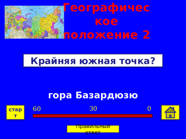 Географическое положение  2 Крайняя южная точка? гора Базардюзю 0 30 60 старт Правильный ответ 