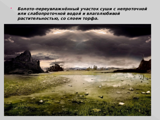 Болото-переувлажнённый участок суши с непроточной или слабопроточной водой и влаголюбивой растительностью, со слоем торфа.  