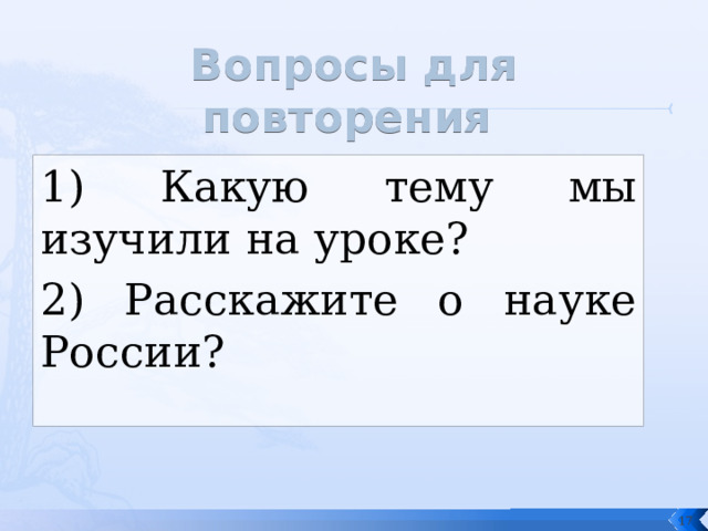 Вопросы для повторения 1) Какую тему мы изучили на уроке? 2) Расскажите о науке России?  