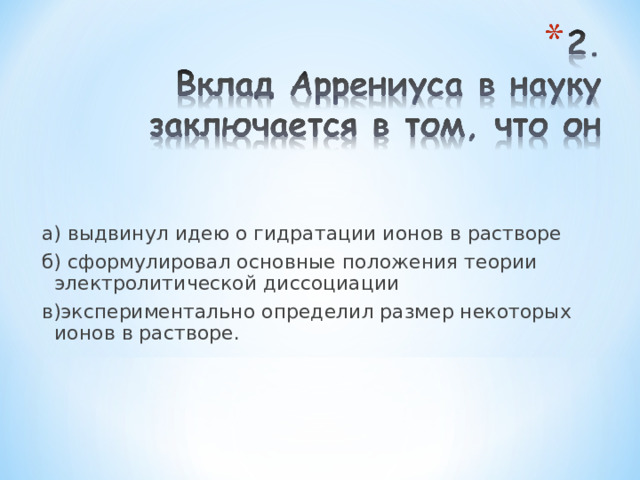 а) выдвинул идею о гидратации ионов в растворе б) сформулировал основные положения теории электролитической диссоциации в)экспериментально определил размер некоторых ионов в растворе. 