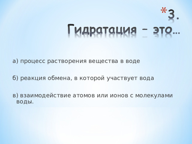 а) процесс растворения вещества в воде б) реакция обмена, в которой участвует вода в) взаимодействие атомов или ионов с молекулами воды. 