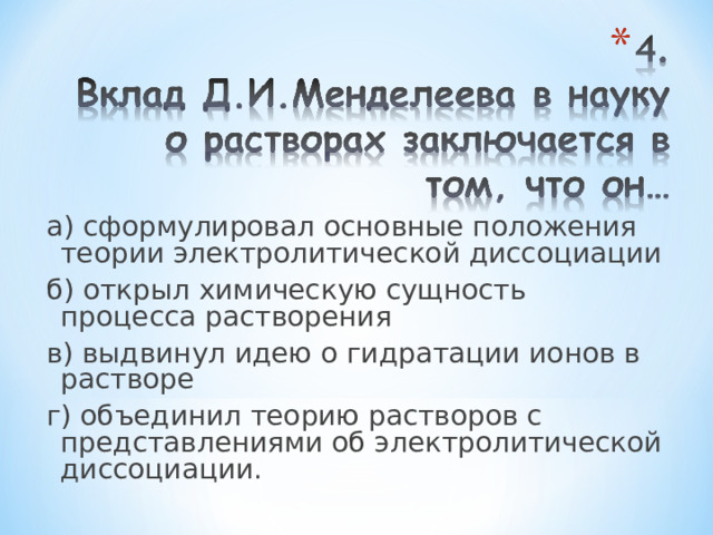 а) сформулировал основные положения теории электролитической диссоциации б) открыл химическую сущность процесса растворения в) выдвинул идею о гидратации ионов в растворе г) объединил теорию растворов с представлениями об электролитической диссоциации. 