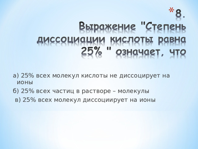 а) 25% всех молекул кислоты не диссоцирует на ионы б) 25% всех частиц в растворе – молекулы  в) 25% всех молекул диссоциирует на ионы 