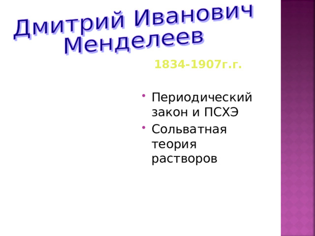  1834-1907г.г.  Периодический закон и ПСХЭ Сольватная теория растворов      