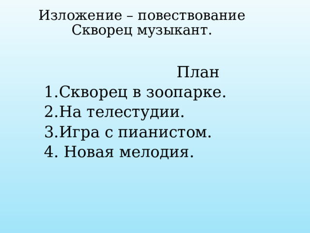  Изложение – повествование  Скворец музыкант.    План  1.Скворец в зоопарке.  2.На телестудии.  3.Игра с пианистом.  4. Новая мелодия. 