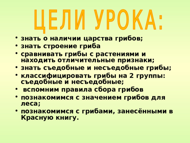  знать о наличии царства грибов; знать строение гриба сравнивать грибы с растениями и находить отличительные признаки; знать съедобные и несъедобные грибы; классифицировать грибы на 2 группы: съедобные и несъедобные;  вспомним правила сбора грибов познакомимся с значением грибов для леса; познакомимся с грибами, занесёнными в Красную книгу. 