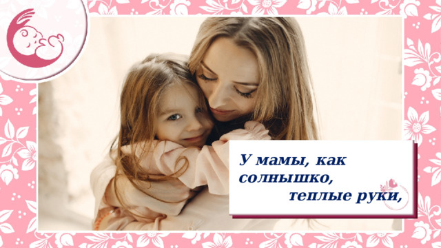 У мамы, как солнышко,    теплые руки, 
