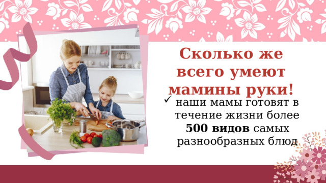 Сколько же всего умеют мамины руки! наши мамы готовят в течение жизни более 500 видов самых разнообразных блюд 