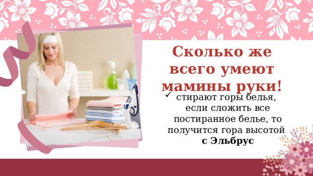 Сколько же всего умеют мамины руки! стирают горы белья,  если сложить все постиранное белье, то получится гора высотой  с Эльбрус 