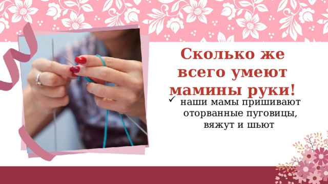 Сколько же всего умеют мамины руки! наши мамы пришивают оторванные пуговицы, вяжут и шьют 