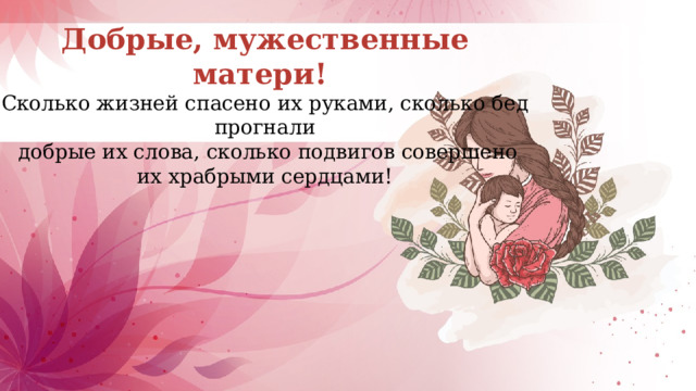 Добрые, мужественные матери! Сколько жизней спасено их руками, сколько бед прогнали  добрые их слова, сколько подвигов совершено  их храбрыми сердцами! 