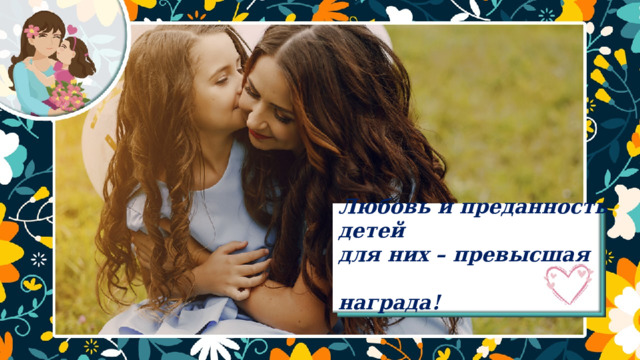 Любовь и преданность детей для них – превысшая  награда! 