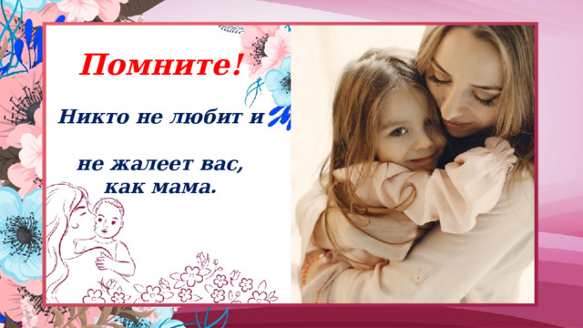 Помните!  Никто не любит и  не жалеет вас, как мама. 