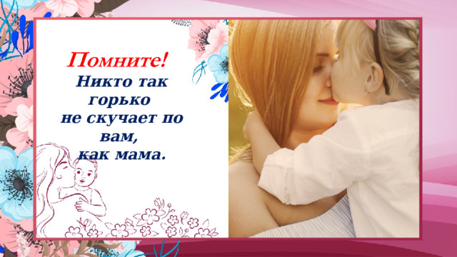 Никто так горько  не скучает по вам,  как мама. 