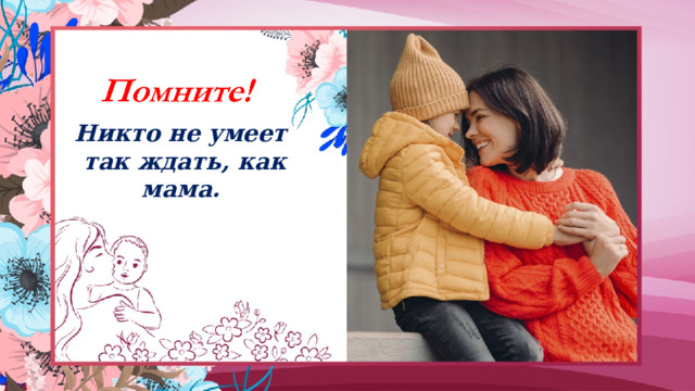 Никто не умеет  так ждать, как мама. 