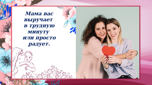 Мама вас выручает  в трудную минуту  или просто радует. 