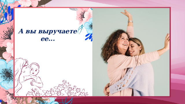 А вы выручаете ее... 