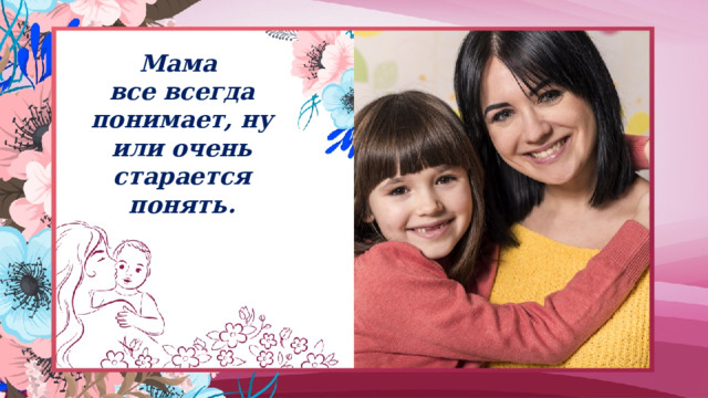 Мама  все всегда понимает, ну или очень старается понять. 