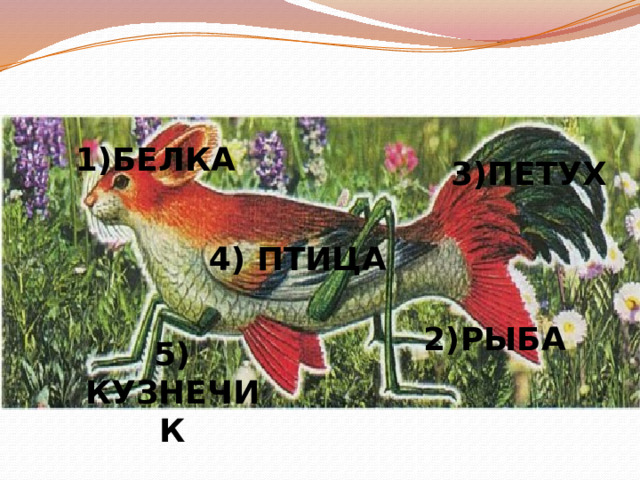 1)БЕЛКА 3)ПЕТУХ 4) ПТИЦА 2)РЫБА 5) КУЗНЕЧИК 