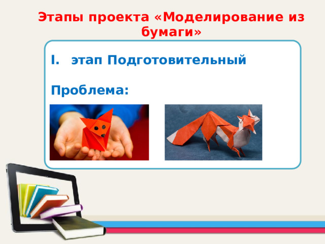 Этапы проекта «Моделирование из бумаги» этап Подготовительный  Проблема:     
