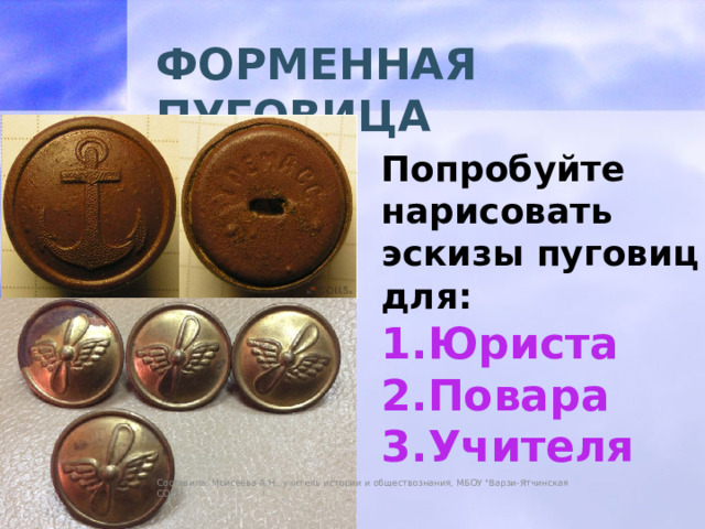 ФОРМЕННАЯ ПУГОВИЦА Попробуйте нарисовать эскизы пуговиц для: Юриста Повара Учителя Составила: Моисеева А.Н., учитель истории и обществознания, МБОУ 