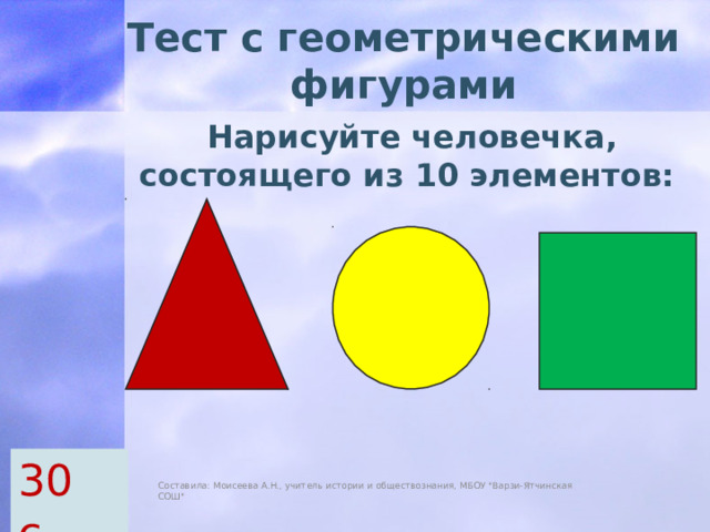 Тест с геометрическими фигурами Нарисуйте человечка, состоящего из 10 элементов: 30 с. Составила: Моисеева А.Н., учитель истории и обществознания, МБОУ 