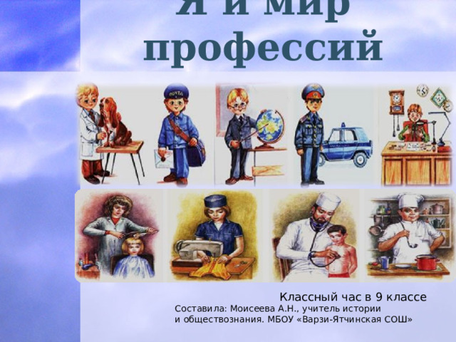 Я и мир профессий Классный час в 9 классе Составила: Моисеева А.Н., учитель истории и обществознания. МБОУ «Варзи-Ятчинская СОШ»  