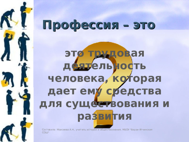 Профессия – это это трудовая деятельность человека, которая дает ему средства для существования и развития Составила: Моисеева А.Н., учитель истории и обществознания, МБОУ 