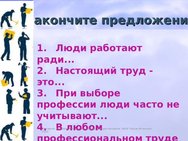 Закончите предложения 1.  Люди работают ради... 2.  Настоящий труд - это... 3.  При выборе профессии люди часто не учитывают... 4.  В любом профессиональном труде самое важное... Составила: Моисеева А.Н., учитель истории и обществознания, МБОУ 