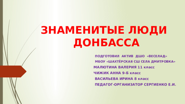ЗНАМЕНИТЫЕ ЛЮДИ  ДОНБАССА  ПОДГОТОВИЛ АКТИВ ДШО «ВЕСЕЛАД»  МБОУ «ШАХТЁРСКАЯ СШ СЕЛА ДМИТРОВКА»  МАЛЮТИНА ВАЛЕРИЯ 11 класс  ЧИЖИК АННА 9-Б класс  ВАСИЛЬЕВА ИРИНА 8 класс  ПЕДАГОГ-ОРГАНИЗАТОР СЕРГИЕНКО Е.И. 