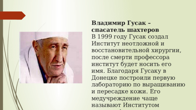 Владимир Гусак – спасатель шахтеров  В 1999 году Гусак создал Институт неотложной и восстановительной хирургии, после смерти профессора институт будет носить его имя. Благодаря Гусаку в Донецке построили первую лабораторию по выращиванию и пересадке кожи. Его медучреждение чаще называют Институтом катастроф. 