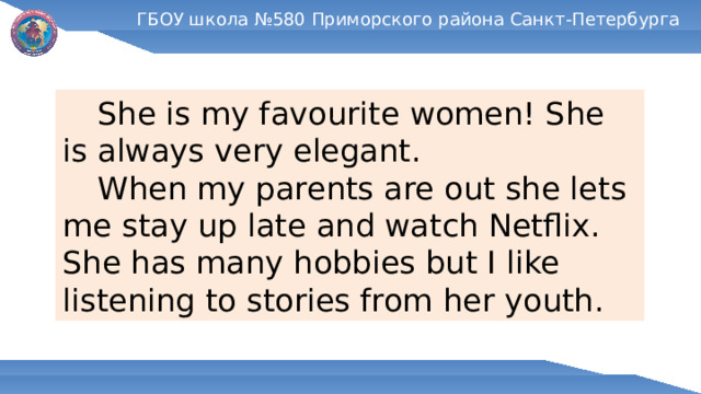 ГБОУ школа №580 Приморского района Санкт-Петербурга  She is my favourite women! She is always very elegant.  When my parents are out she lets me stay up late and watch Netflix. She has many hobbies but I like listening to stories from her youth. 