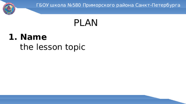 ГБОУ школа №580 Приморского района Санкт-Петербурга PLAN 1. Name  the lesson topic 
