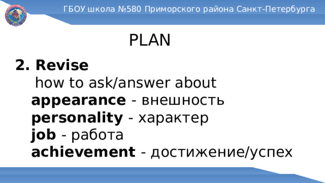 ГБОУ школа №580 Приморского района Санкт-Петербурга PLAN 2. Revise  how to ask/answer about  appearance - внешность  personality - характер  job - работа  achievement - достижение/успех 