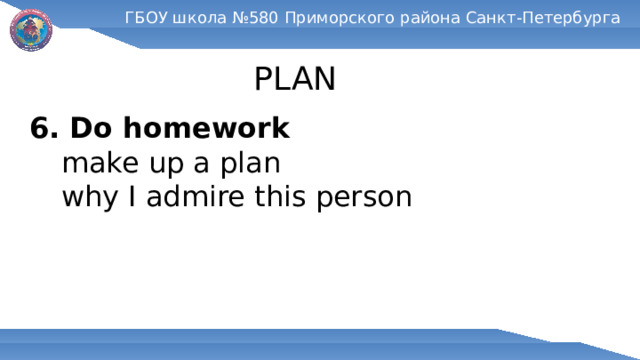ГБОУ школа №580 Приморского района Санкт-Петербурга PLAN 6. Do homework  make up a plan  why I admire this person  