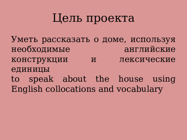 Цель проекта Уметь рассказать о доме, используя необходимые английские конструкции и лексические единицы to speak about the house using English collocations and vocabulary 