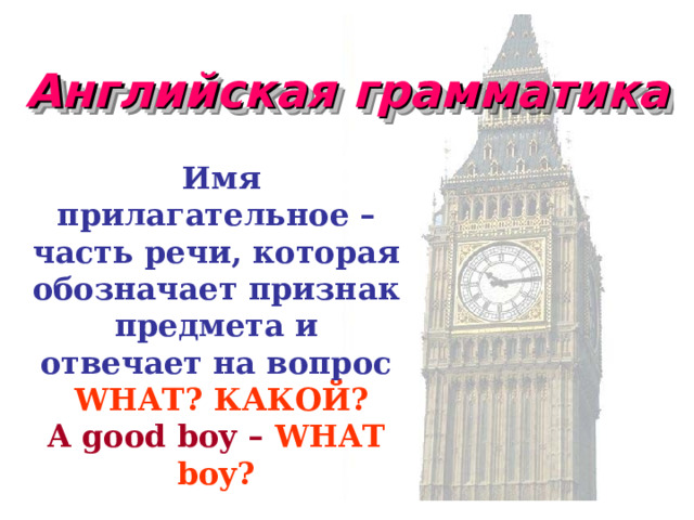 Английская грамматика  Имя прилагательное – часть речи, которая обозначает признак предмета и отвечает на вопрос  WHAT? КАКОЙ? A good boy – WHAT boy? 