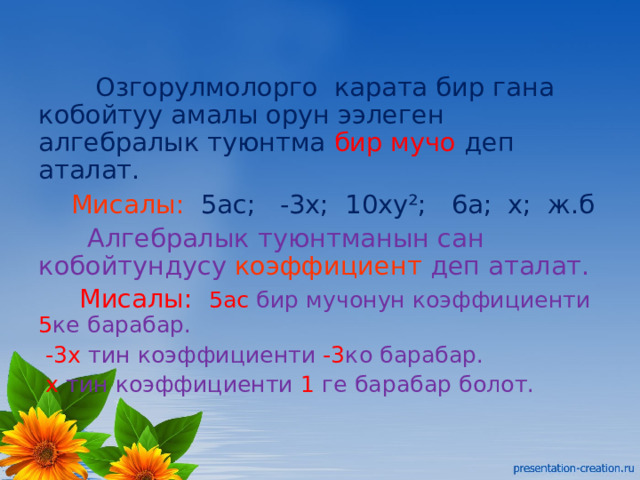  Озгорулмолорго карата бир гана кобойтуу амалы орун ээлеген алгебралык туюнтма  бир мучо деп аталат.  Мисалы: 5ас; -3х; 10ху²; 6а; х; ж.б  Алгебралык туюнтманын сан кобойтундусу коэффициент деп аталат.  Мисалы: 5ас бир мучонун коэффициенти 5 ке барабар.  -3х тин коэффициенти -3 ко барабар.  х тин коэффициенти 1 ге барабар болот. 