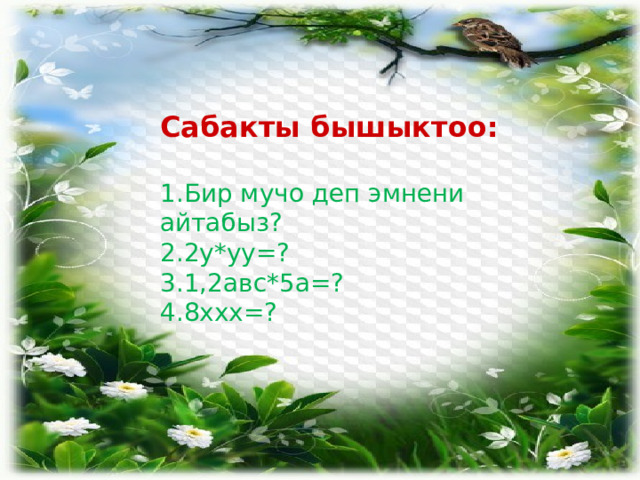 Сабакты бышыктоо:  Бир мучо деп эмнени айтабыз? 2у*уу=? 3.1,2авс*5а=? 4.8ххх=? 