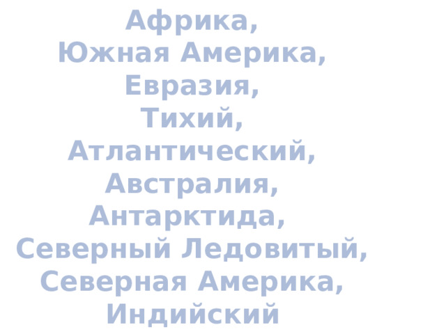 Африка, Южная Америка, Евразия, Тихий, Атлантический, Австралия, Антарктида, Северный Ледовитый, Северная Америка, Индийский   