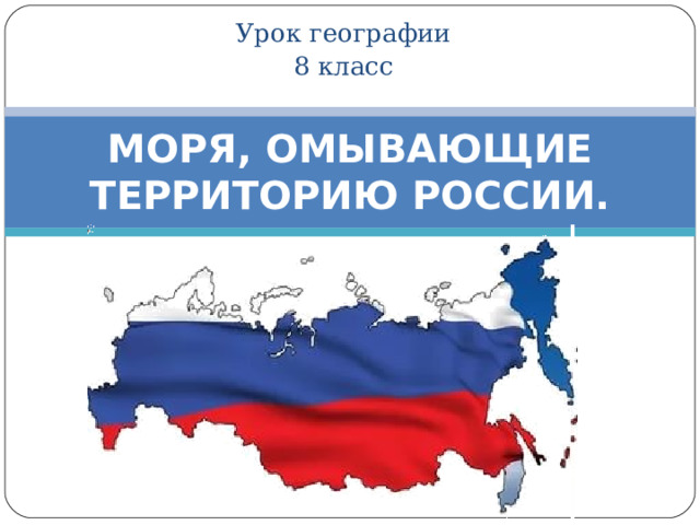 Урок географии 8 класс МОРЯ, ОМЫВАЮЩИЕ ТЕРРИТОРИЮ РОССИИ. 