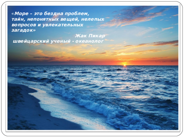 « Море – это бездна проблем, тайн, непонятных вещей, нелепых вопросов и увлекательных загадок» Жак Пикар швейцарский ученый - океанолог 