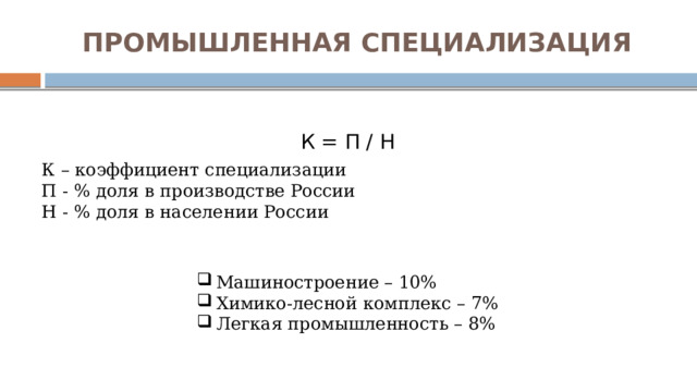 ПРОМЫШЛЕННАЯ СПЕЦИАЛИЗАЦИЯ К = П / Н К – коэффициент специализации П - % доля в производстве России Н - % доля в населении России Машиностроение – 10% Химико-лесной комплекс – 7% Легкая промышленность – 8% 