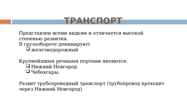 ТРАНСПОРТ Представлен всеми видами и отличается высокой степенью развития. В грузообороте доминируют: железнодорожный железнодорожный Крупнейшими речными портами являются: Нижний Новгород Чебоксары. Нижний Новгород Чебоксары. Развит трубопроводный транспорт (трубопровод проходит через Нижний Новгород) 