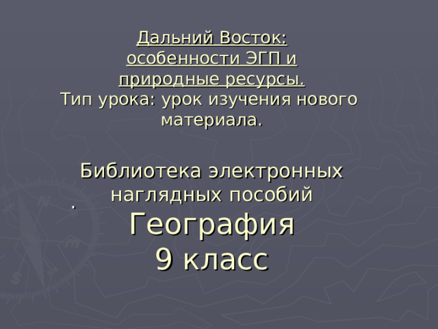 Дальний Восток:  особенности ЭГП и  природные ресурсы.  Тип урока: урок изучения нового  материала.   Библиотека электронных наглядных пособий  География  9 класс 