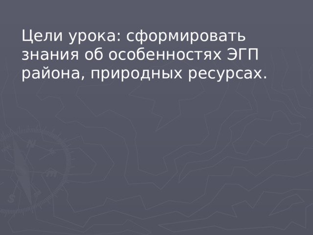 Цели урока: сформировать знания об особенностях ЭГП района, природных ресурсах. 