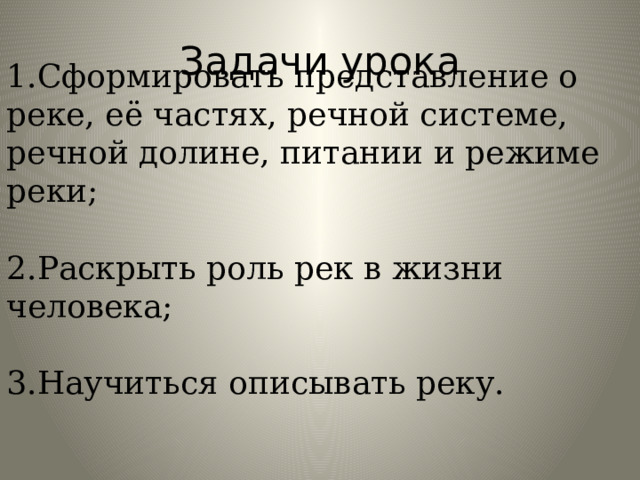 Задачи урока 1.Сформировать представление о реке, её частях, речной системе, речной долине, питании и режиме реки; 2.Раскрыть роль рек в жизни человека; 3.Научиться описывать реку. 